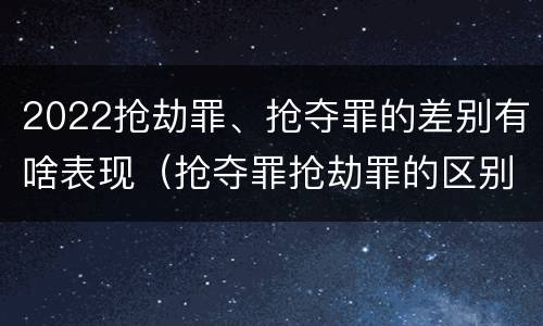 2022抢劫罪、抢夺罪的差别有啥表现（抢夺罪抢劫罪的区别）