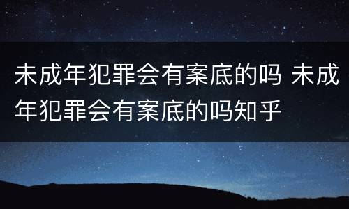 未成年犯罪会有案底的吗 未成年犯罪会有案底的吗知乎