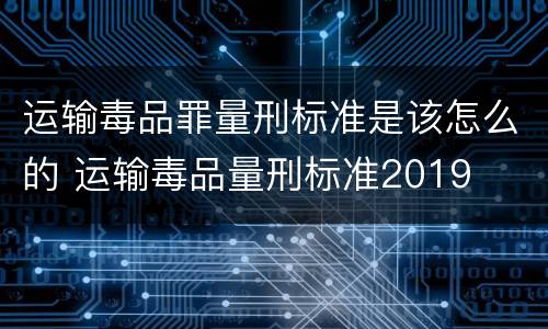 运输毒品罪量刑标准是该怎么的 运输毒品量刑标准2019