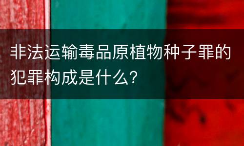 非法运输毒品原植物种子罪的犯罪构成是什么？