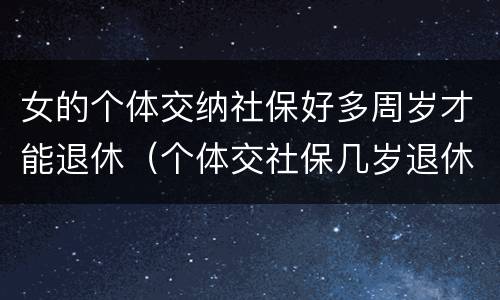 女的个体交纳社保好多周岁才能退休（个体交社保几岁退休）