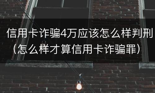 信用卡诈骗4万应该怎么样判刑（怎么样才算信用卡诈骗罪）