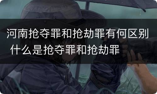 河南抢夺罪和抢劫罪有何区别 什么是抢夺罪和抢劫罪