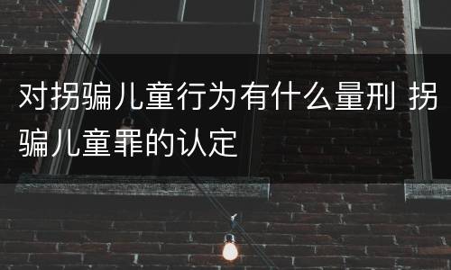 对拐骗儿童行为有什么量刑 拐骗儿童罪的认定