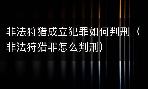 非法狩猎成立犯罪如何判刑（非法狩猎罪怎么判刑）