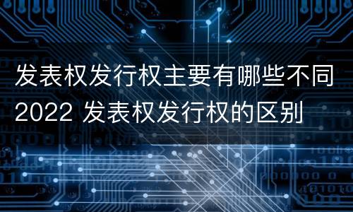 发表权发行权主要有哪些不同2022 发表权发行权的区别