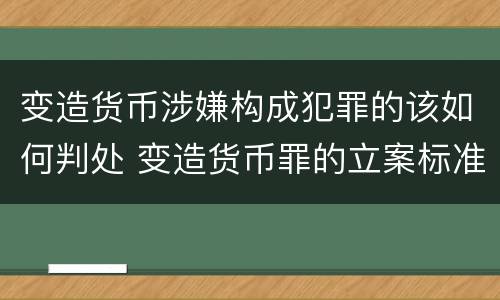 变造货币涉嫌构成犯罪的该如何判处 变造货币罪的立案标准