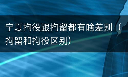 宁夏拘役跟拘留都有啥差别（拘留和拘役区别）