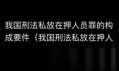 我国刑法私放在押人员罪的构成要件（我国刑法私放在押人员罪的构成要件包括）