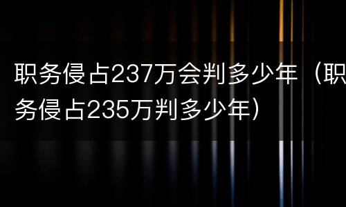 职务侵占237万会判多少年（职务侵占235万判多少年）