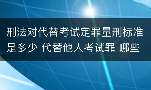 刑法对代替考试定罪量刑标准是多少 代替他人考试罪 哪些考试