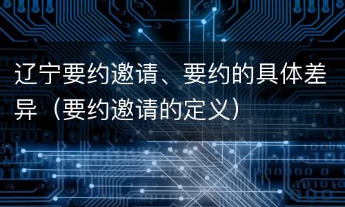 辽宁要约邀请、要约的具体差异（要约邀请的定义）