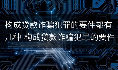 构成贷款诈骗犯罪的要件都有几种 构成贷款诈骗犯罪的要件都有几种类型