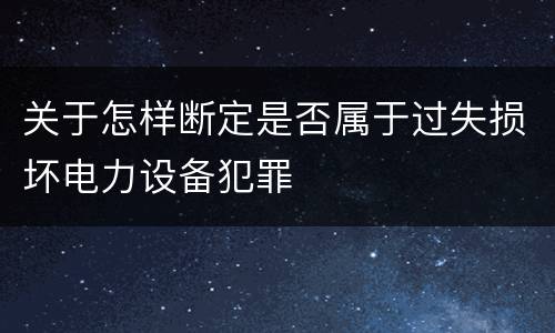 关于怎样断定是否属于过失损坏电力设备犯罪