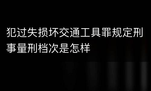 犯过失损坏交通工具罪规定刑事量刑档次是怎样