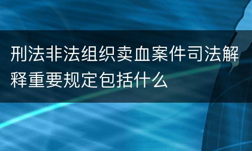 刑法非法组织卖血案件司法解释重要规定包括什么