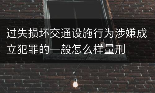 过失损坏交通设施行为涉嫌成立犯罪的一般怎么样量刑