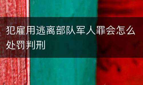 犯雇用逃离部队军人罪会怎么处罚判刑