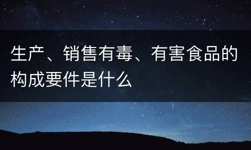 生产、销售有毒、有害食品的构成要件是什么