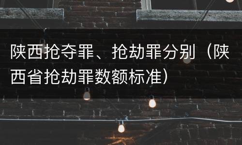 陕西抢夺罪、抢劫罪分别（陕西省抢劫罪数额标准）