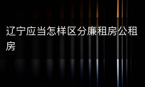 辽宁应当怎样区分廉租房公租房