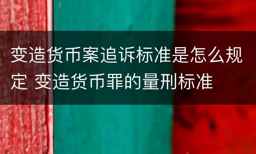 变造货币案追诉标准是怎么规定 变造货币罪的量刑标准