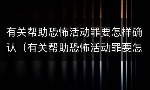 有关帮助恐怖活动罪要怎样确认（有关帮助恐怖活动罪要怎样确认呢）