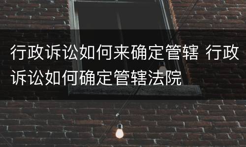 行政诉讼如何来确定管辖 行政诉讼如何确定管辖法院