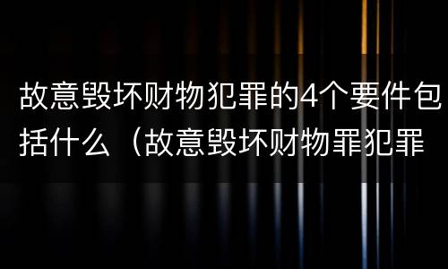 故意毁坏财物犯罪的4个要件包括什么（故意毁坏财物罪犯罪构成要件）