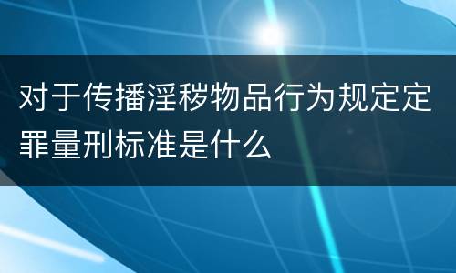 对于传播淫秽物品行为规定定罪量刑标准是什么