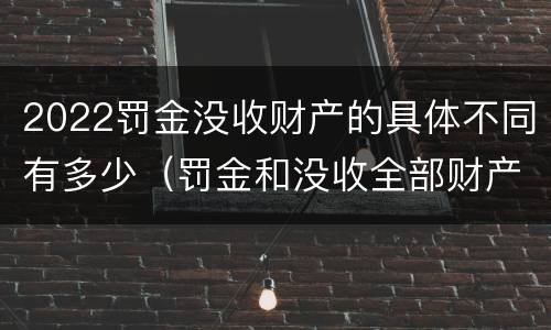 2022罚金没收财产的具体不同有多少（罚金和没收全部财产的执行顺序）