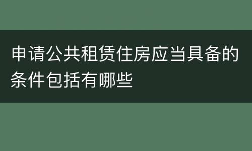 申请公共租赁住房应当具备的条件包括有哪些