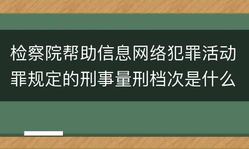 检察院帮助信息网络犯罪活动罪规定的刑事量刑档次是什么