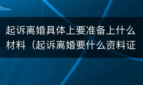 起诉离婚具体上要准备上什么材料（起诉离婚要什么资料证件）