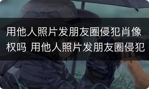 用他人照片发朋友圈侵犯肖像权吗 用他人照片发朋友圈侵犯肖像权吗违法吗