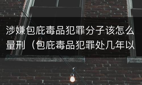 涉嫌包庇毒品犯罪分子该怎么量刑（包庇毒品犯罪处几年以下有期徒刑）