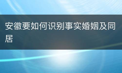 安徽要如何识别事实婚姻及同居