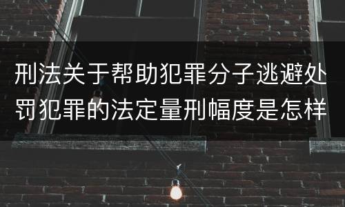 刑法关于帮助犯罪分子逃避处罚犯罪的法定量刑幅度是怎样的