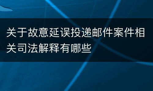 关于故意延误投递邮件案件相关司法解释有哪些