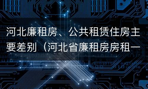 河北廉租房、公共租赁住房主要差别（河北省廉租房房租一年多少钱）