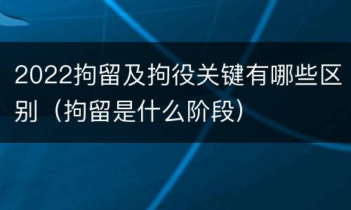 2022拘留及拘役关键有哪些区别（拘留是什么阶段）