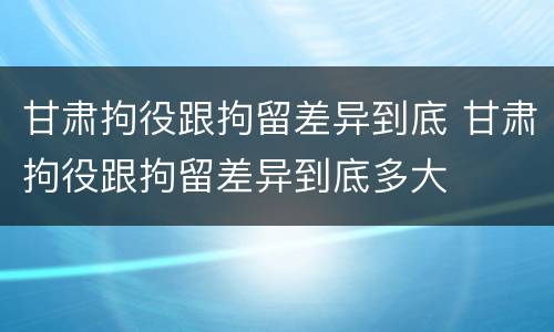 甘肃拘役跟拘留差异到底 甘肃拘役跟拘留差异到底多大