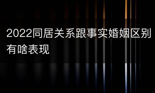 2022同居关系跟事实婚姻区别有啥表现