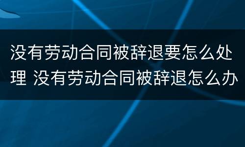 没有劳动合同被辞退要怎么处理 没有劳动合同被辞退怎么办