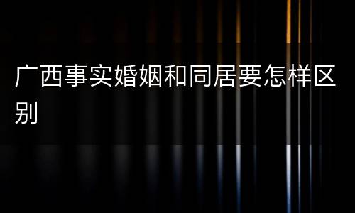 广西事实婚姻和同居要怎样区别