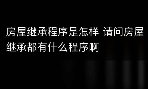 房屋继承程序是怎样 请问房屋继承都有什么程序啊