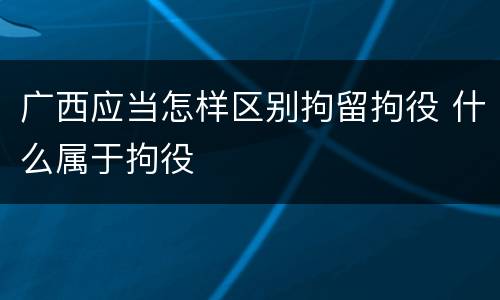 广西应当怎样区别拘留拘役 什么属于拘役