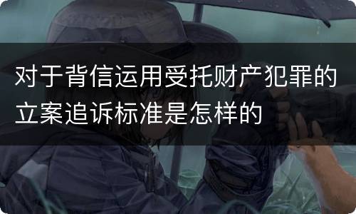 对于背信运用受托财产犯罪的立案追诉标准是怎样的