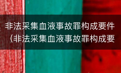 非法采集血液事故罪构成要件（非法采集血液事故罪构成要件包括）