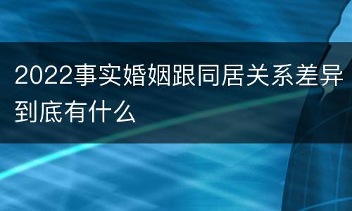 2022事实婚姻跟同居关系差异到底有什么